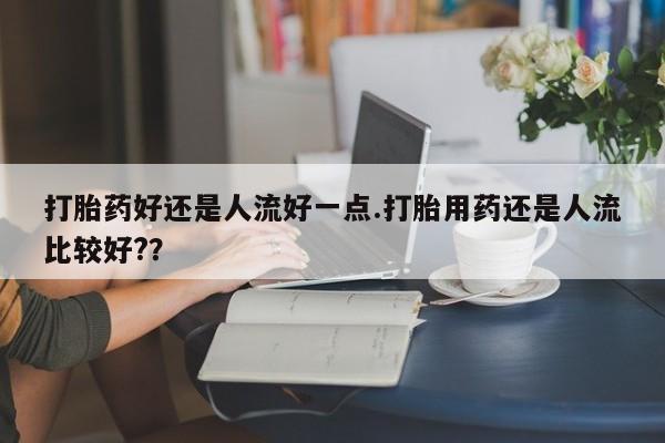 打胎药私人微信购买打胎药好还是人流好一点.打胎用药还是人流比较好?？