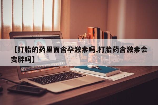 打胎药私人微信购买【打胎的药里面含孕激素吗,打胎药含激素会变胖吗】