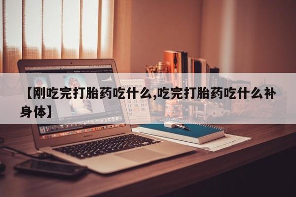 打胎药私人微信购买【刚吃完打胎药吃什么,吃完打胎药吃什么补身体】