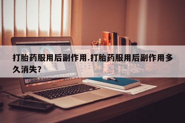 打胎药私人微信购买打胎药服用后副作用.打胎药服用后副作用多久消失？