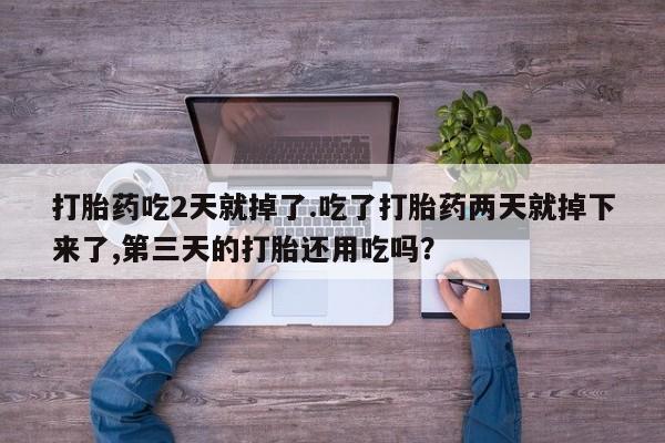 打胎药私人微信购买打胎药吃2天就掉了.吃了打胎药两天就掉下来了,第三天的打胎还用吃吗？