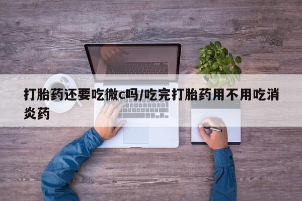打胎药私人微信购买打胎药还要吃微c吗/吃完打胎药用不用吃消炎药