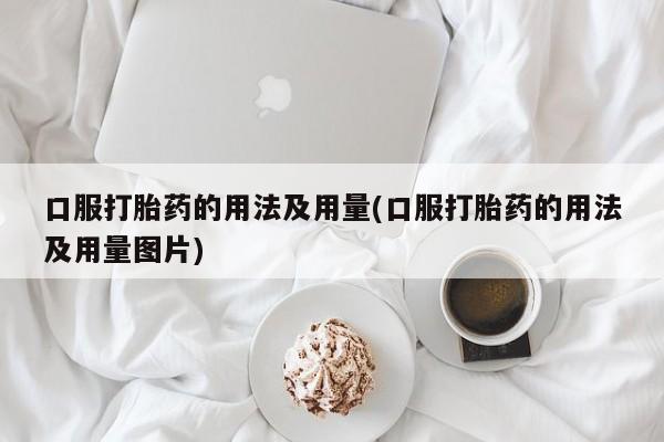 打胎药私人微信购买口服打胎药的用法及用量(口服打胎药的用法及用量图片)