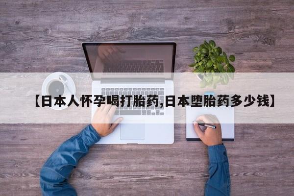 打胎药私人微信购买【日本人怀孕喝打胎药,日本堕胎药多少钱】