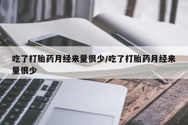 打胎药私人微信购买吃了打胎药月经来量很少/吃了打胎药月经来量很少