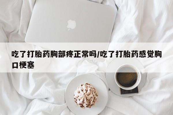 打胎药私人微信购买吃了打胎药胸部疼正常吗/吃了打胎药感觉胸口梗塞