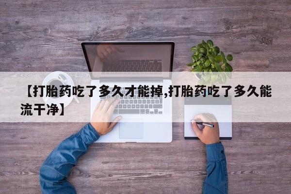 打胎药私人微信购买【打胎药吃了多久才能掉,打胎药吃了多久能流干净】