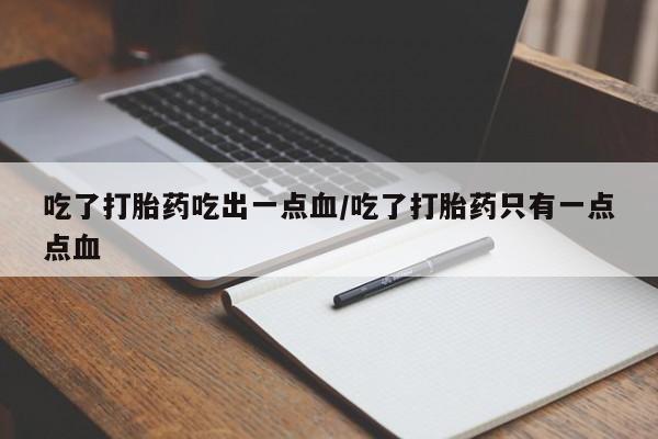 打胎药私人微信购买吃了打胎药吃出一点血/吃了打胎药只有一点点血