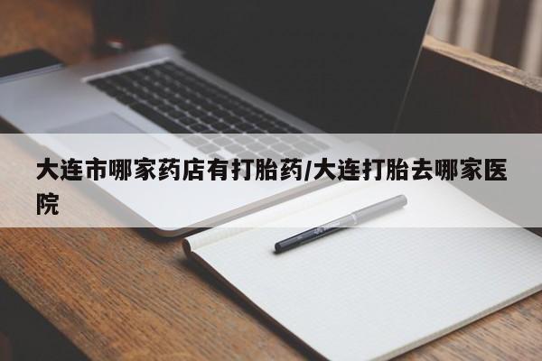 打胎药私人微信购买大连市哪家药店有打胎药/大连打胎去哪家医院
