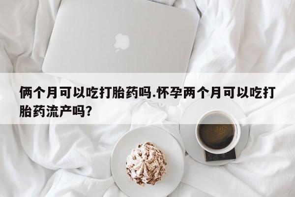 打胎药私人微信购买俩个月可以吃打胎药吗.怀孕两个月可以吃打胎药流产吗？