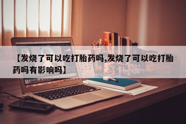 打胎药私人微信购买【发烧了可以吃打胎药吗,发烧了可以吃打胎药吗有影响吗】