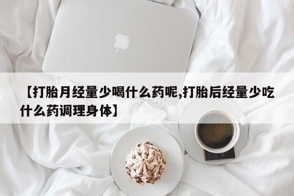 打胎药私人微信购买【打胎月经量少喝什么药呢,打胎后经量少吃什么药调理身体】