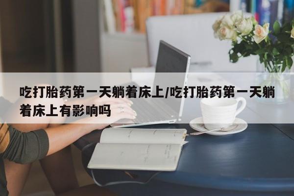 打胎药私人微信购买吃打胎药第一天躺着床上/吃打胎药第一天躺着床上有影响吗
