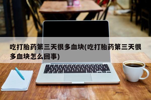 打胎药私人微信购买吃打胎药第三天很多血块(吃打胎药第三天很多血块怎么回事)