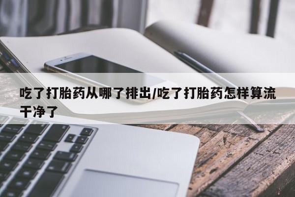 打胎药私人微信购买吃了打胎药从哪了排出/吃了打胎药怎样算流干净了