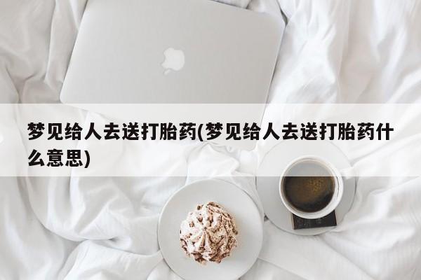 打胎药私人微信购买梦见给人去送打胎药(梦见给人去送打胎药什么意思)