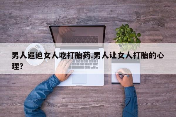 打胎药私人微信购买男人逼迫女人吃打胎药.男人让女人打胎的心理？