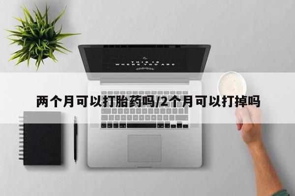 打胎药私人微信购买两个月可以打胎药吗/2个月可以打掉吗