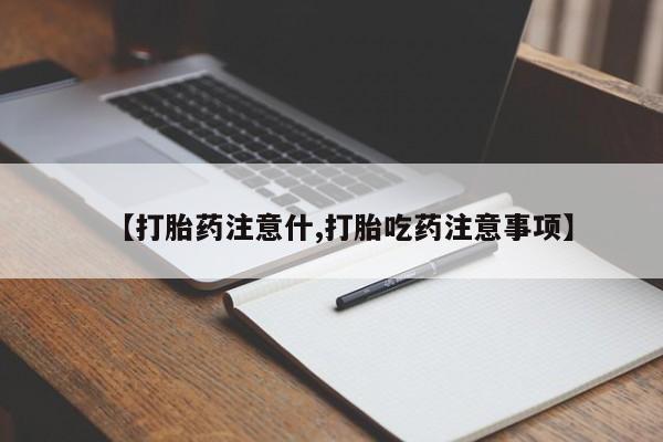 打胎药私人微信购买【打胎药注意什,打胎吃药注意事项】