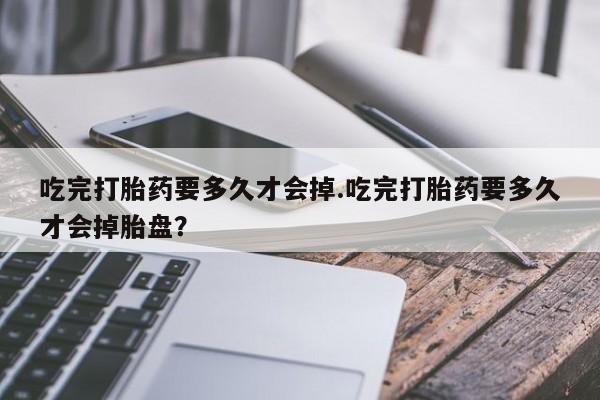 打胎药私人微信购买吃完打胎药要多久才会掉.吃完打胎药要多久才会掉胎盘？