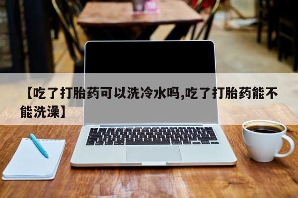打胎药私人微信购买【吃了打胎药可以洗冷水吗,吃了打胎药能不能洗澡】